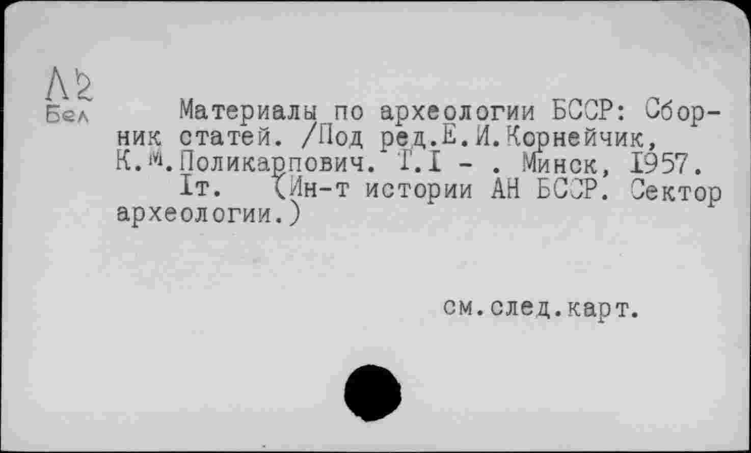 ﻿Материалы по археологии БССР: Сборник статей. /Под ред.Е.И.Корнейчик, К.М.Поликарпович. T.I - . Минск, 1957.
1т. <йн-т истории АН БССР. Сектор археологии.)
см. след. карт.